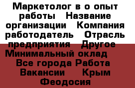 Маркетолог в/о опыт работы › Название организации ­ Компания-работодатель › Отрасль предприятия ­ Другое › Минимальный оклад ­ 1 - Все города Работа » Вакансии   . Крым,Феодосия